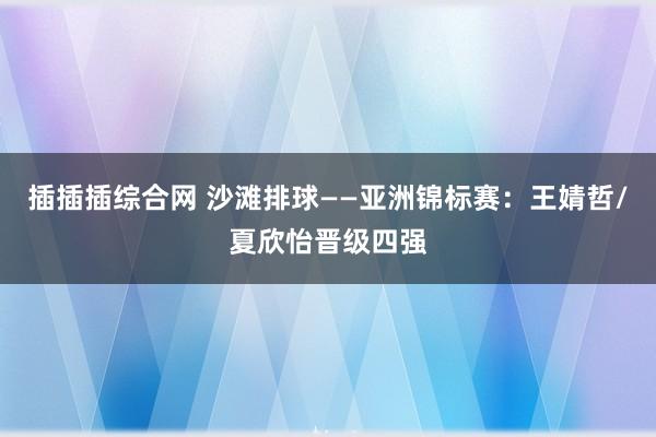 插插插综合网 沙滩排球——亚洲锦标赛：王婧哲/夏欣怡晋级四强