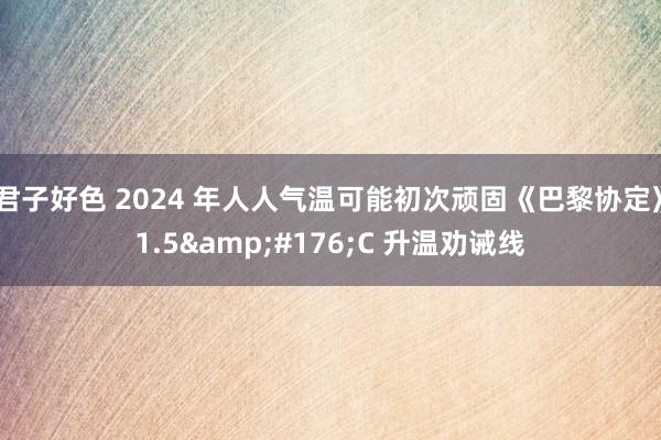 君子好色 2024 年人人气温可能初次顽固《巴黎协定》1.5