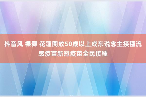 抖音风 裸舞 花蓮開放50歲以上成东说念主接種流感疫苗　新冠