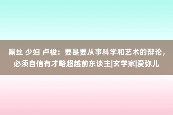 黑丝 少妇 卢梭：要是要从事科学和艺术的辩论，必须自信有才略