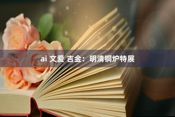 ai 文爱 吉金：明清铜炉特展