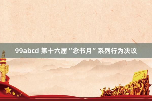 99abcd 第十六届“念书月”系列行为决议