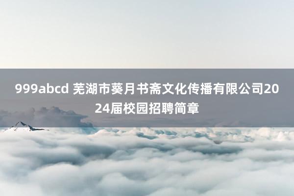 999abcd 芜湖市葵月书斋文化传播有限公司2024届校园