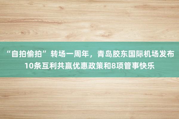 “自拍偷拍” 转场一周年，青岛胶东国际机场发布10条互利共赢