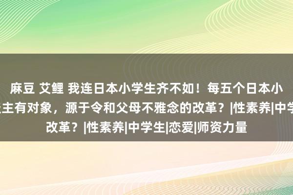 麻豆 艾鲤 我连日本小学生齐不如！每五个日本小学生中就有一东谈主有对象，源于令和父母不雅念的改革？|性素养|中学生|恋爱|师资力量