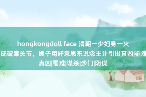 hongkongdoll face 清朝一少妇身一火，管家未