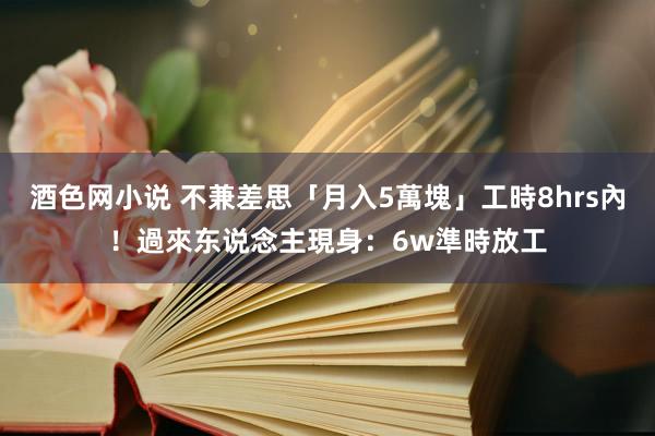 酒色网小说 不兼差思「月入5萬塊」工時8hrs內！過來东说念