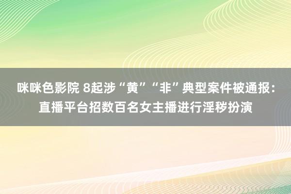 咪咪色影院 8起涉“黄”“非”典型案件被通报：直播平台招数百