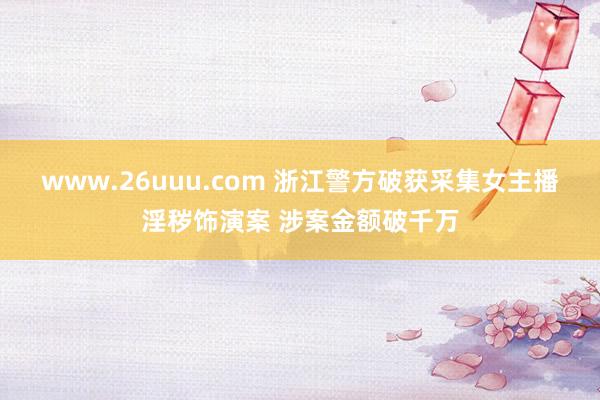 www.26uuu.com 浙江警方破获采集女主播淫秽饰演案