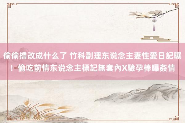 偷偷撸改成什么了 竹科副理东说念主妻性愛日記曝！偷吃前情东说