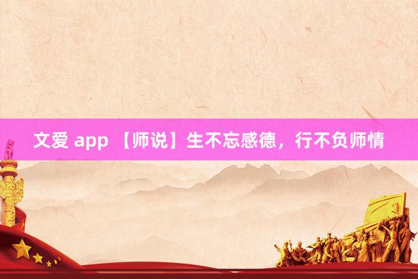 文爱 app 【师说】生不忘感德，行不负师情