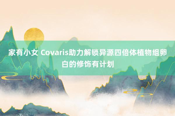 家有小女 Covaris助力解锁异源四倍体植物组卵白的修饰有