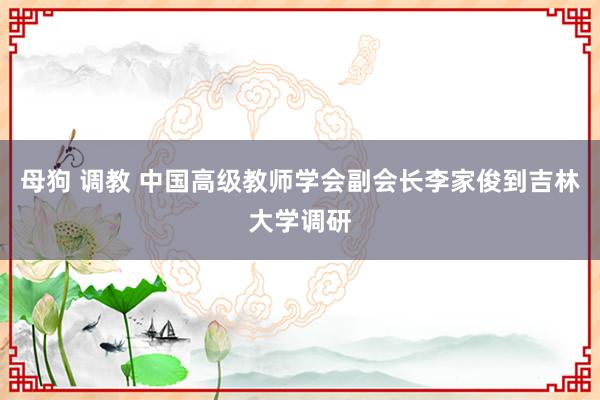 母狗 调教 中国高级教师学会副会长李家俊到吉林大学调研